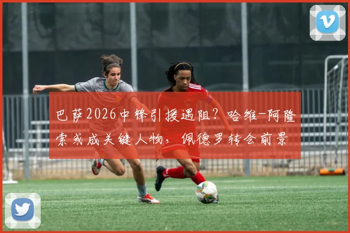 巴萨2026中锋引援遇阻?哈维-阿隆索或成关键人物,佩德罗转会前景分析