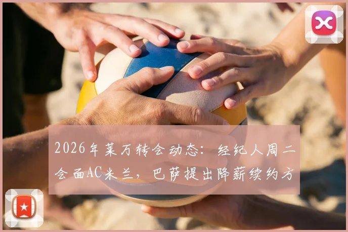 2026年莱万转会动态:经纪人周二会面AC米兰,巴萨提出降薪续约方案最新解析