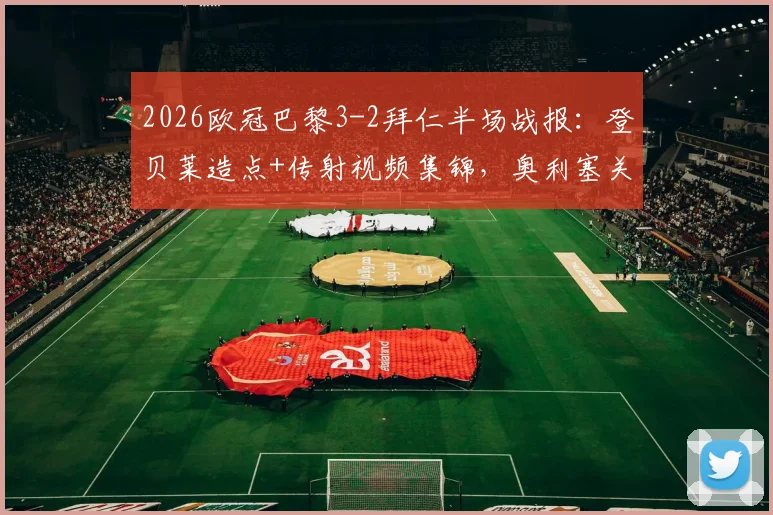 2026欧冠巴黎3-2拜仁半场战报：登贝莱造点+传射视频集锦，奥利塞关键破门动图解析