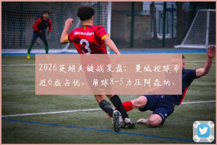 2026英超关键战复盘：曼城控球率近6成占优，角球8-5力压阿森纳，全场关键数据深度解析