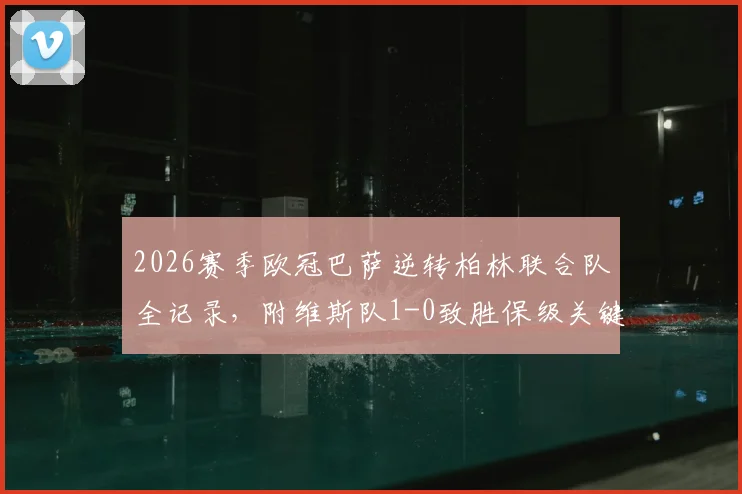 2026赛季欧冠巴萨逆转柏林联合队全记录，附维斯队1-0致胜保级关键战深度分析