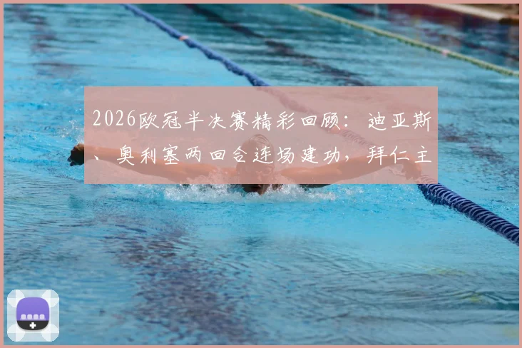 2026欧冠半决赛精彩回顾：迪亚斯、奥利塞两回合连场建功，拜仁主场4-3力克皇马，总比分6-4强势晋级决赛