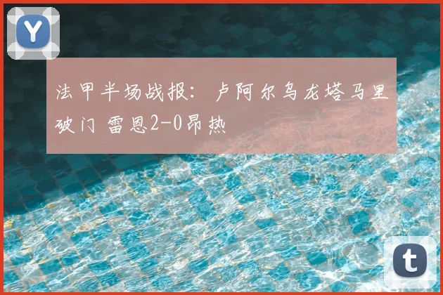 法甲半场战报：卢阿尔乌龙塔马里破门 雷恩2-0昂热