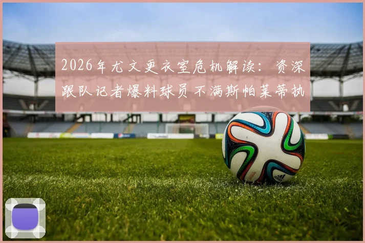 2026年尤文更衣室危机解读：资深跟队记者爆料球员不满斯帕莱蒂执教风格内幕