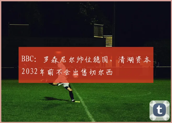 BBC:罗森尼尔帅位稳固,清湖资本2032年前不会出售切尔西