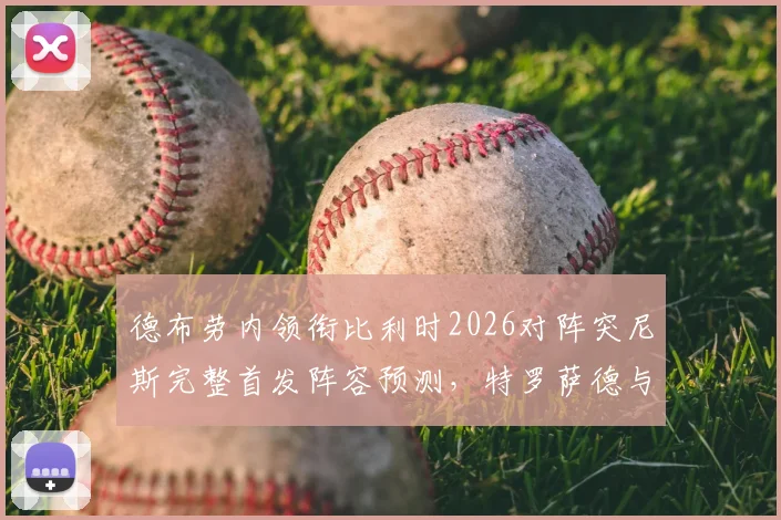 德布劳内领衔比利时2026对阵突尼斯完整首发阵容预测，特罗萨德与多库为何是关键先生？权威前瞻分析出炉